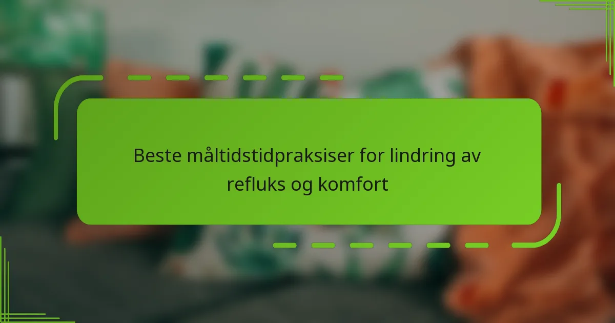Beste måltidstidpraksiser for lindring av refluks og komfort