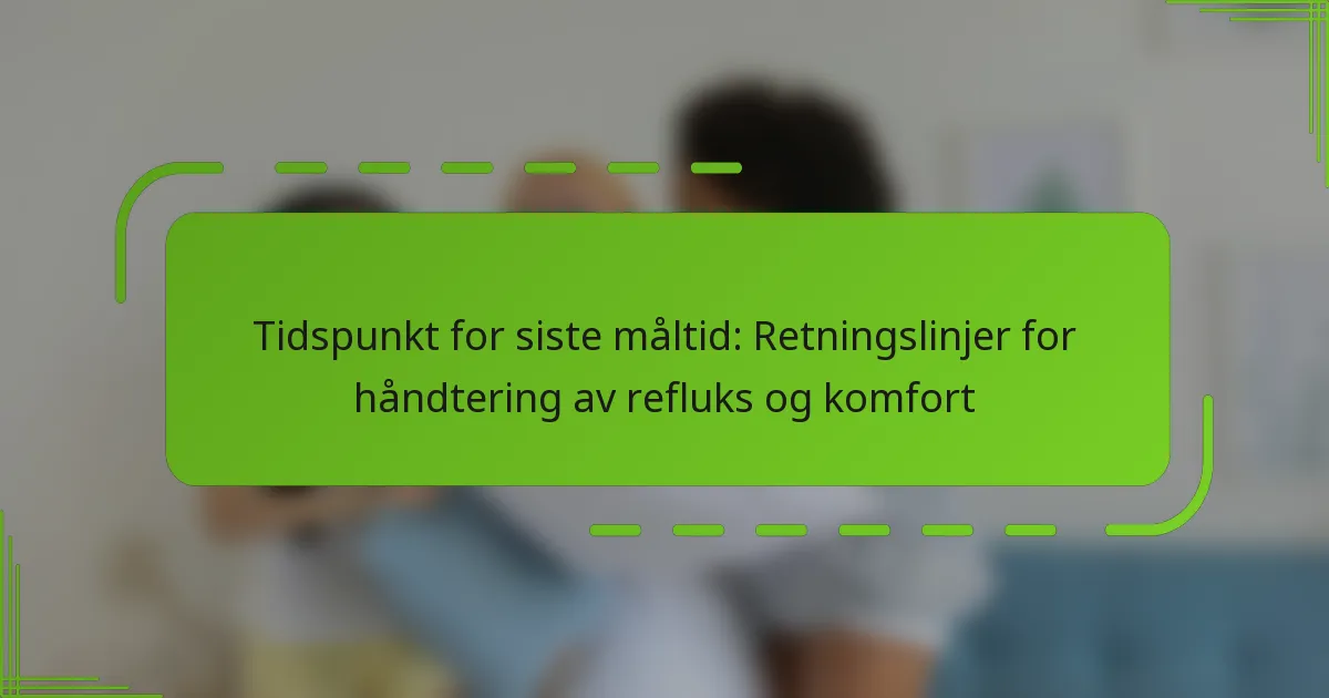Tidspunkt for siste måltid: Retningslinjer for håndtering av refluks og komfort