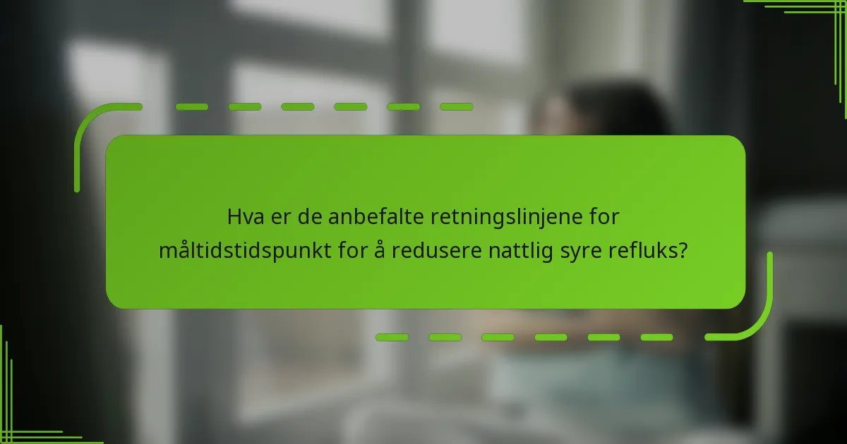 Hva er de anbefalte retningslinjene for måltidstidspunkt for å redusere nattlig syre refluks?