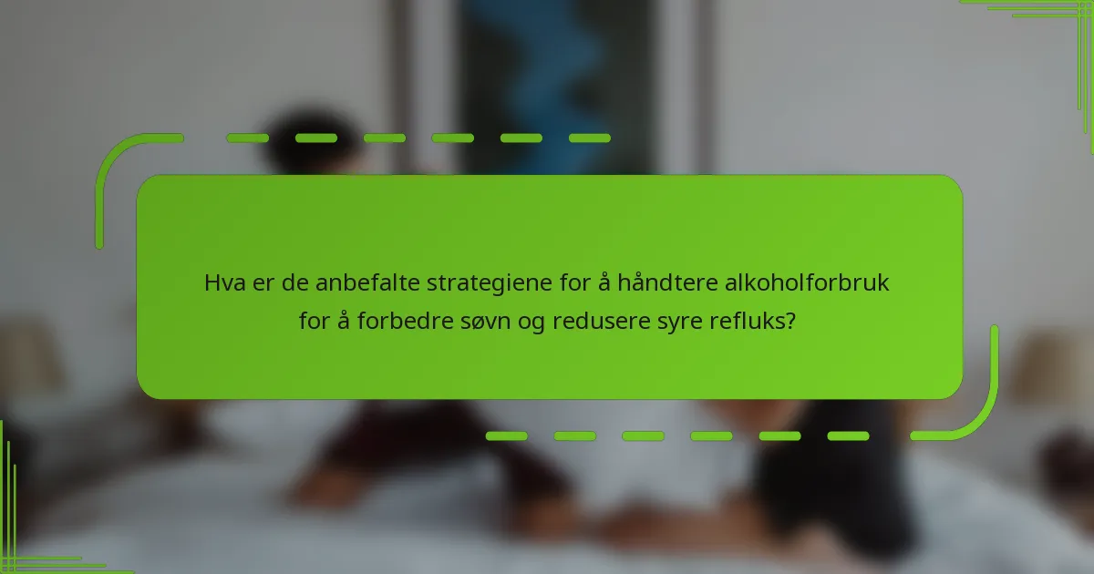 Hva er de anbefalte strategiene for å håndtere alkoholforbruk for å forbedre søvn og redusere syre refluks?