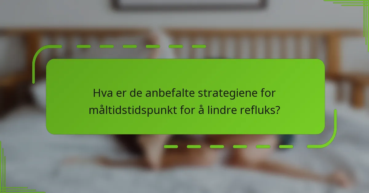 Hva er de anbefalte strategiene for måltidstidspunkt for å lindre refluks?