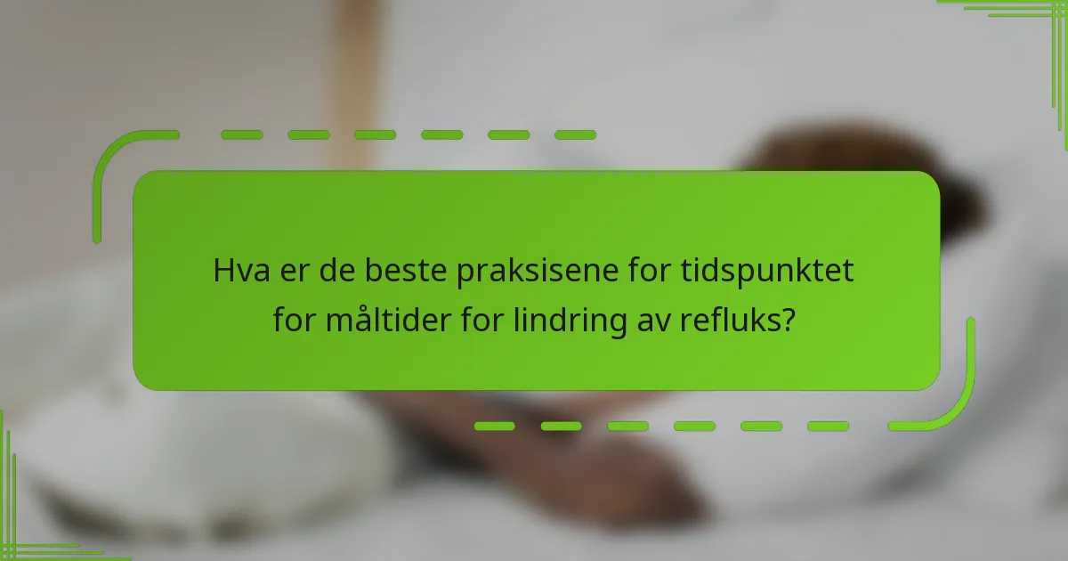 Hva er de beste praksisene for tidspunktet for måltider for lindring av refluks?