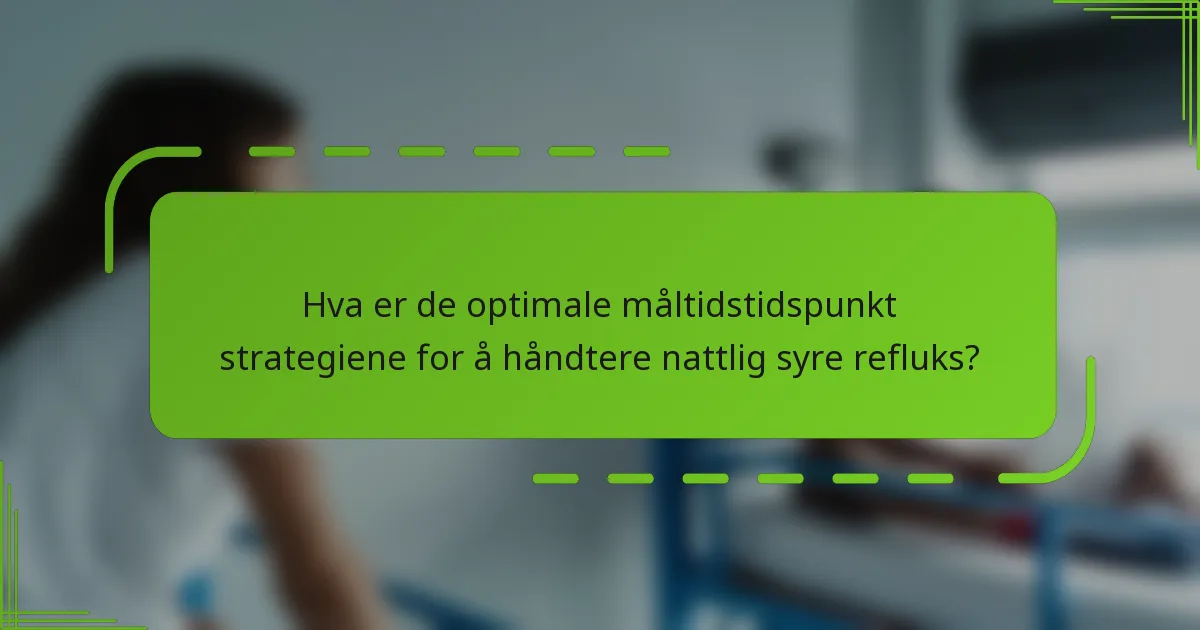 Hva er de optimale måltidstidspunkt strategiene for å håndtere nattlig syre refluks?