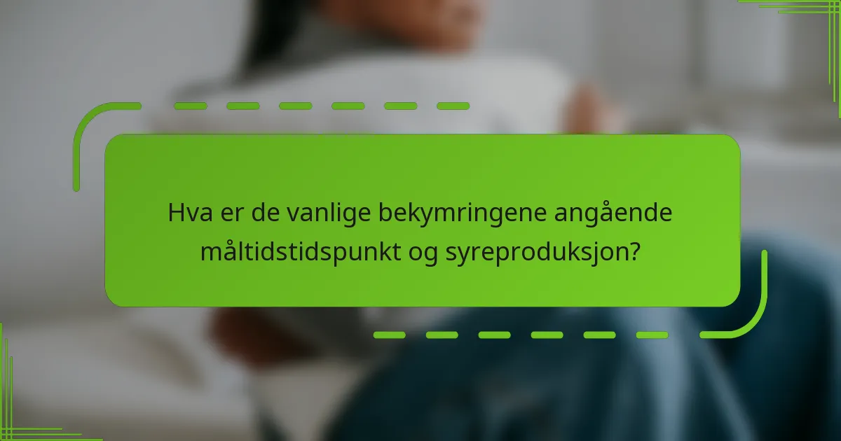 Hva er de vanlige bekymringene angående måltidstidspunkt og syreproduksjon?