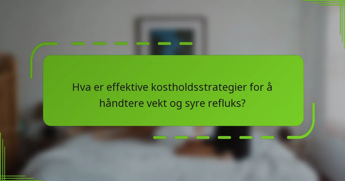 Hva er effektive kostholdsstrategier for å håndtere vekt og syre refluks?
