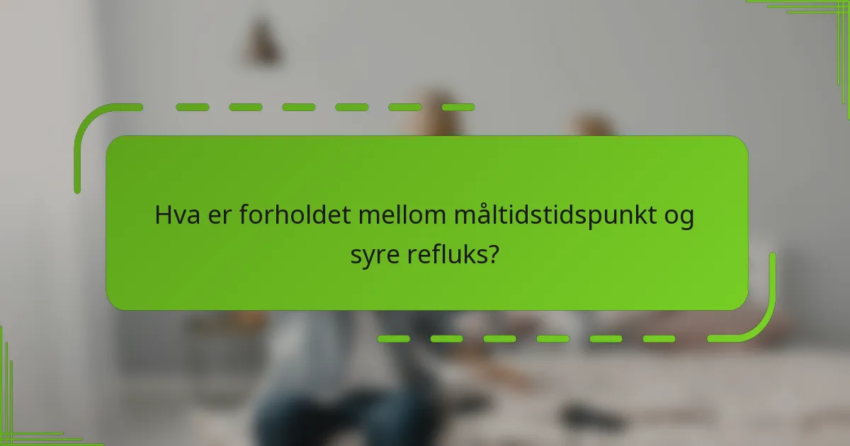 Hva er forholdet mellom måltidstidspunkt og syre refluks?
