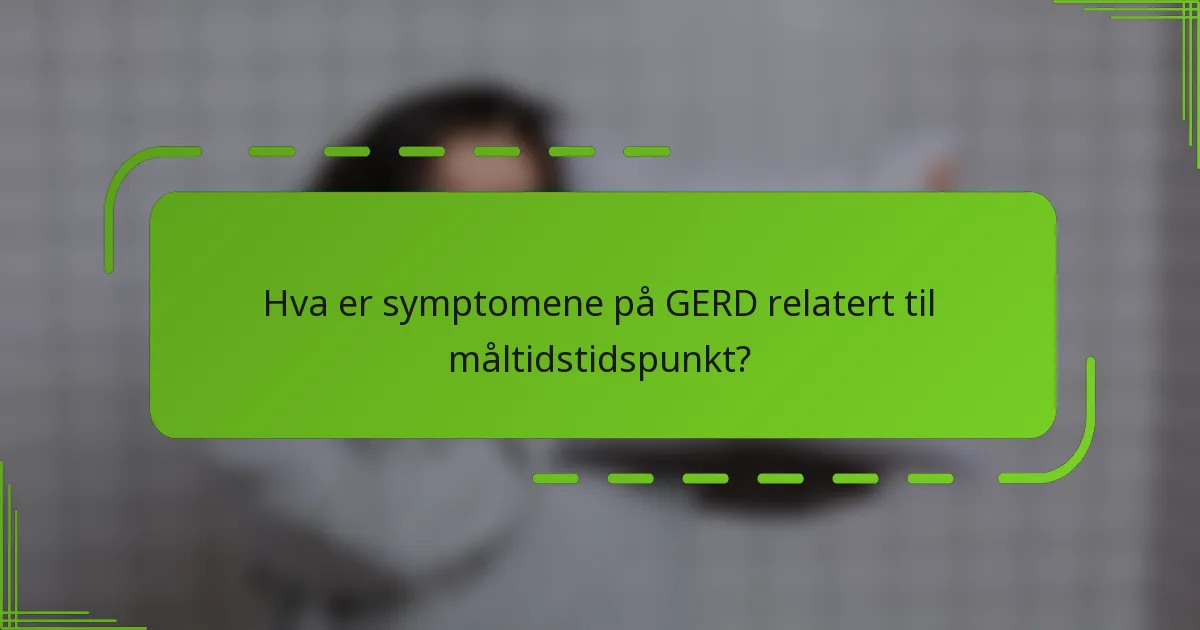 Hva er symptomene på GERD relatert til måltidstidspunkt?