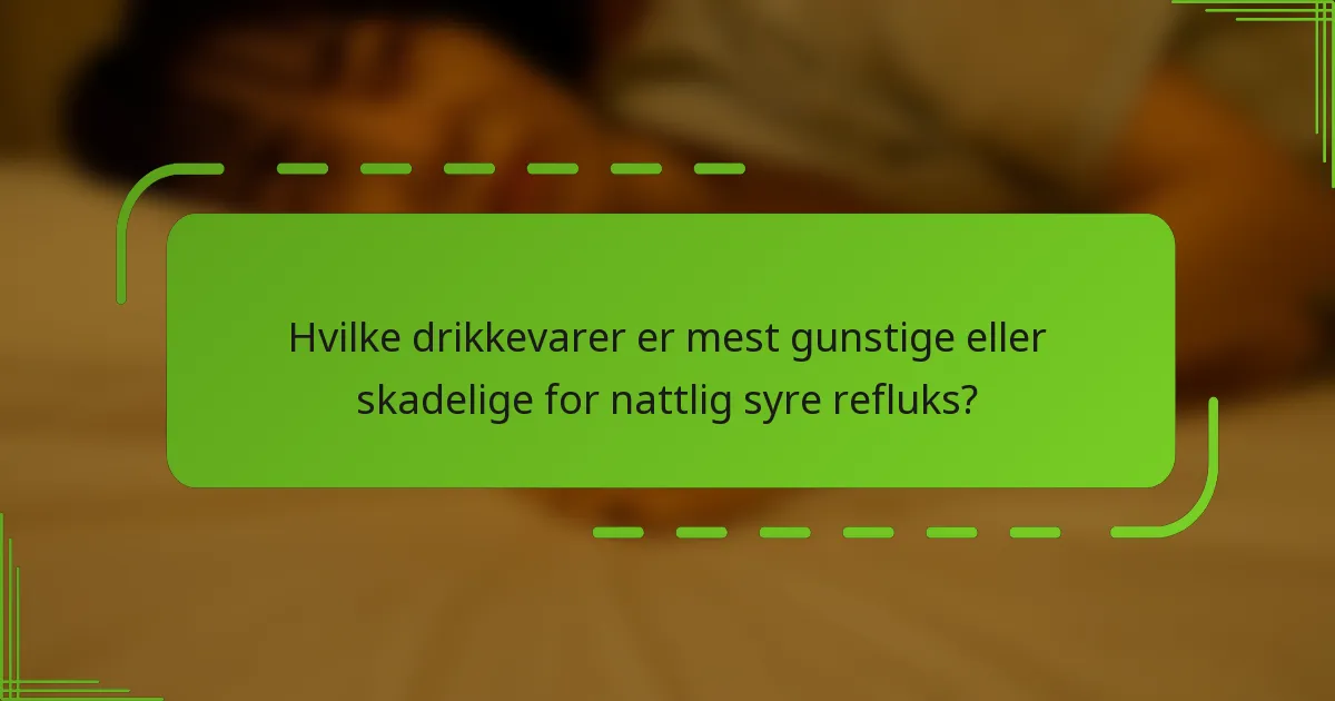 Hvilke drikkevarer er mest gunstige eller skadelige for nattlig syre refluks?