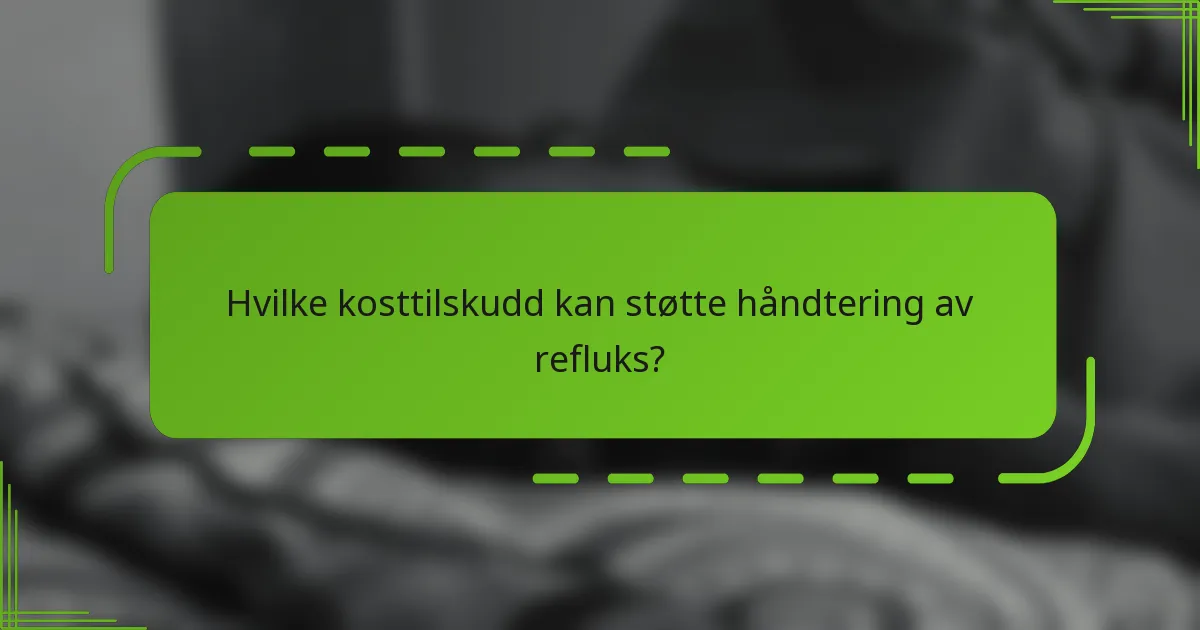 Hvilke kosttilskudd kan støtte håndtering av refluks?