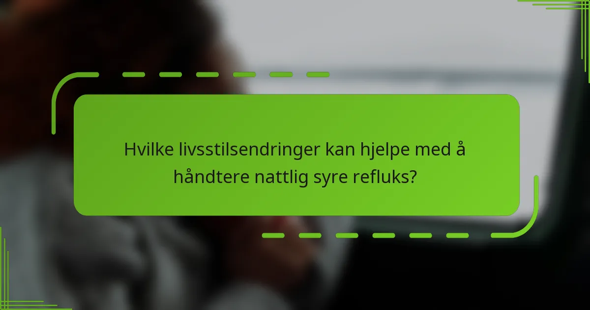 Hvilke livsstilsendringer kan hjelpe med å håndtere nattlig syre refluks?