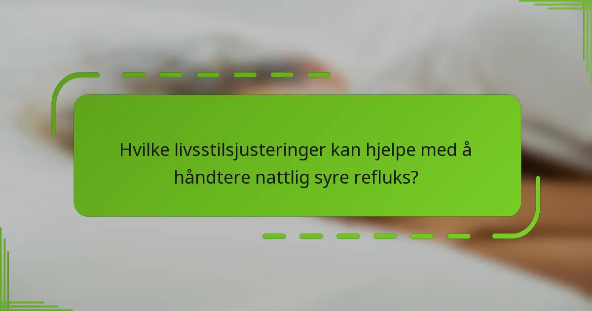 Hvilke livsstilsjusteringer kan hjelpe med å håndtere nattlig syre refluks?