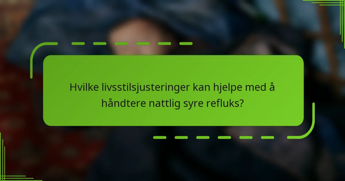 Hvilke livsstilsjusteringer kan hjelpe med å håndtere nattlig syre refluks?
