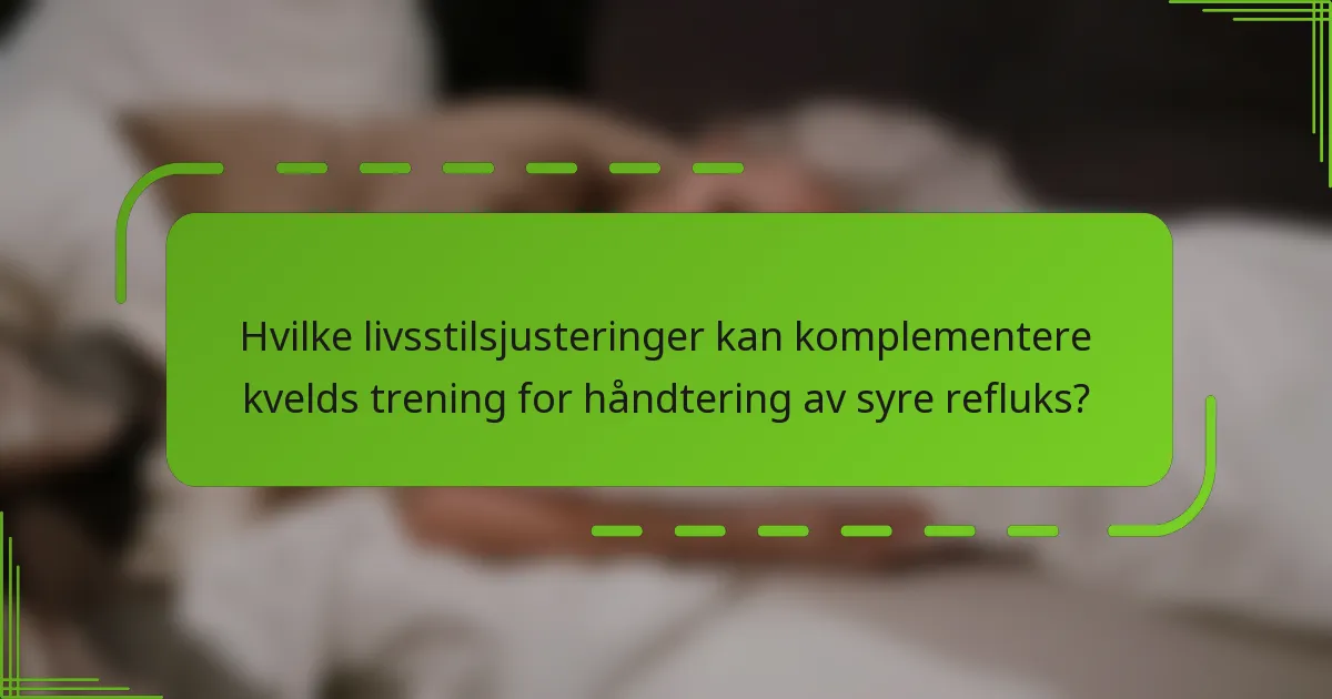 Hvilke livsstilsjusteringer kan komplementere kvelds trening for håndtering av syre refluks?