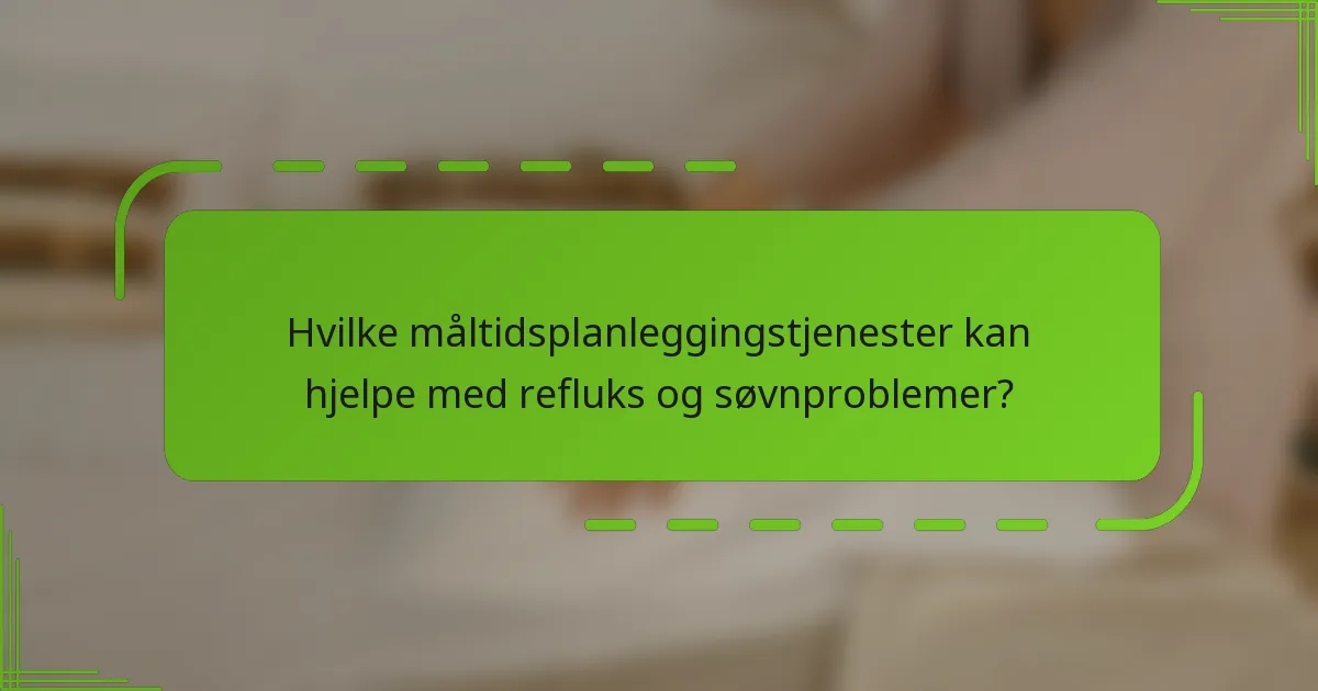 Hvilke måltidsplanleggingstjenester kan hjelpe med refluks og søvnproblemer?