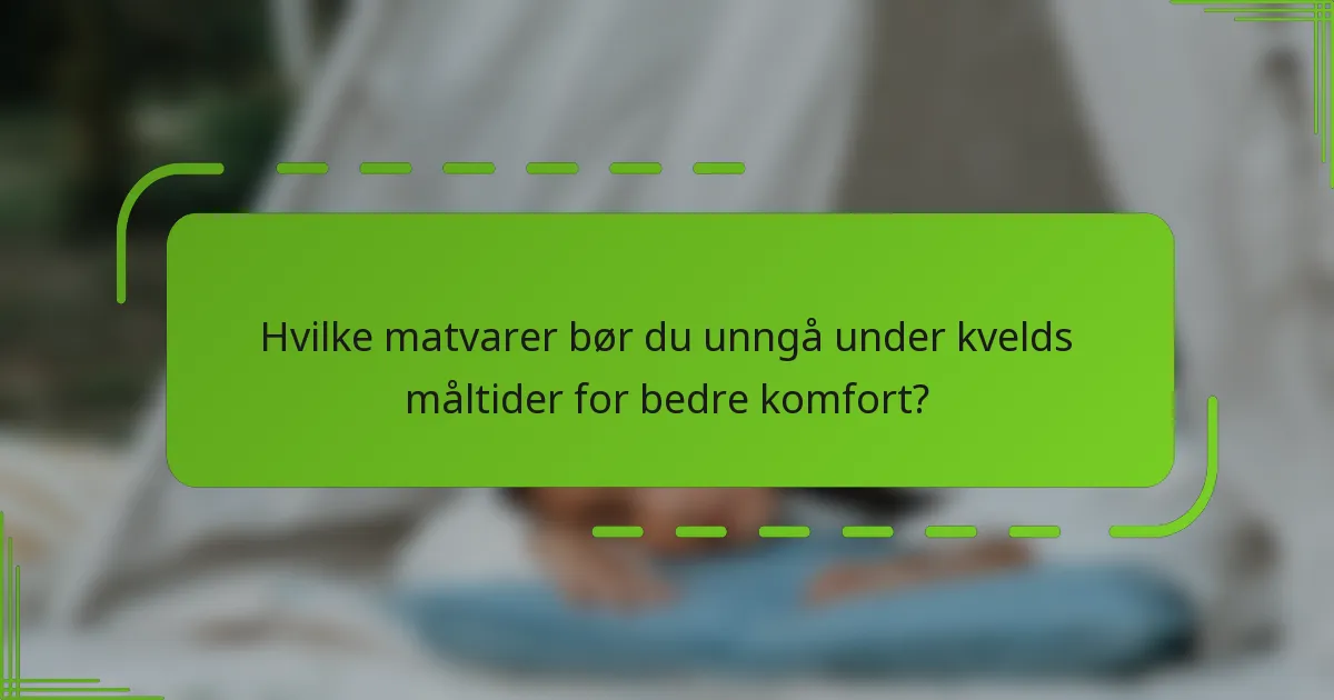 Hvilke matvarer bør du unngå under kvelds måltider for bedre komfort?