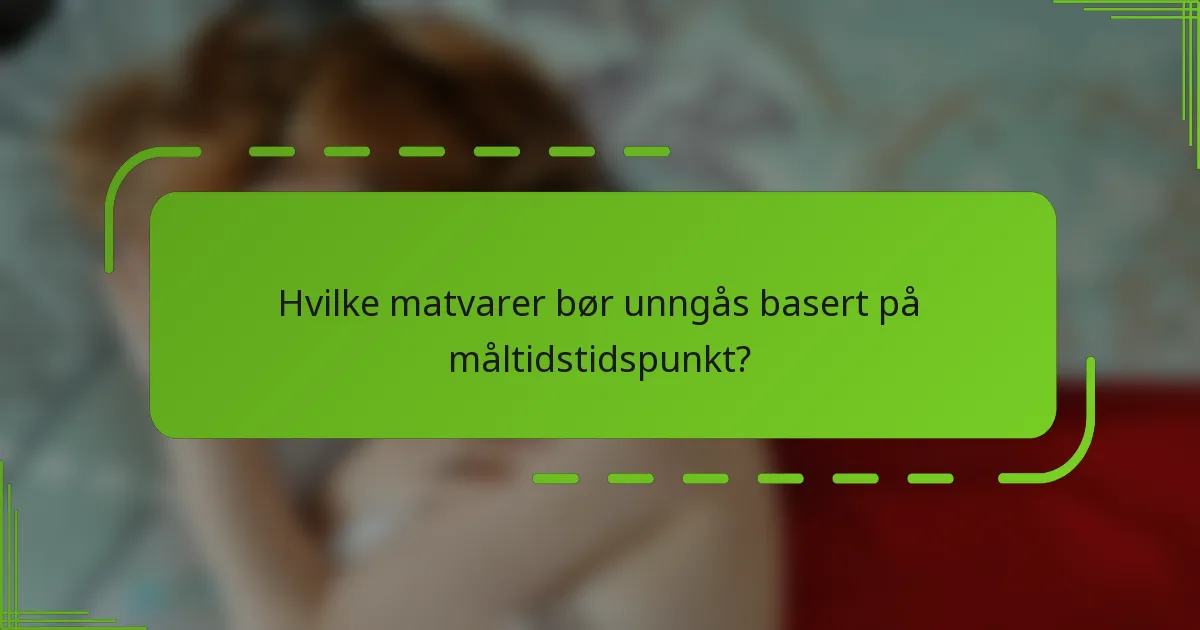 Hvilke matvarer bør unngås basert på måltidstidspunkt?