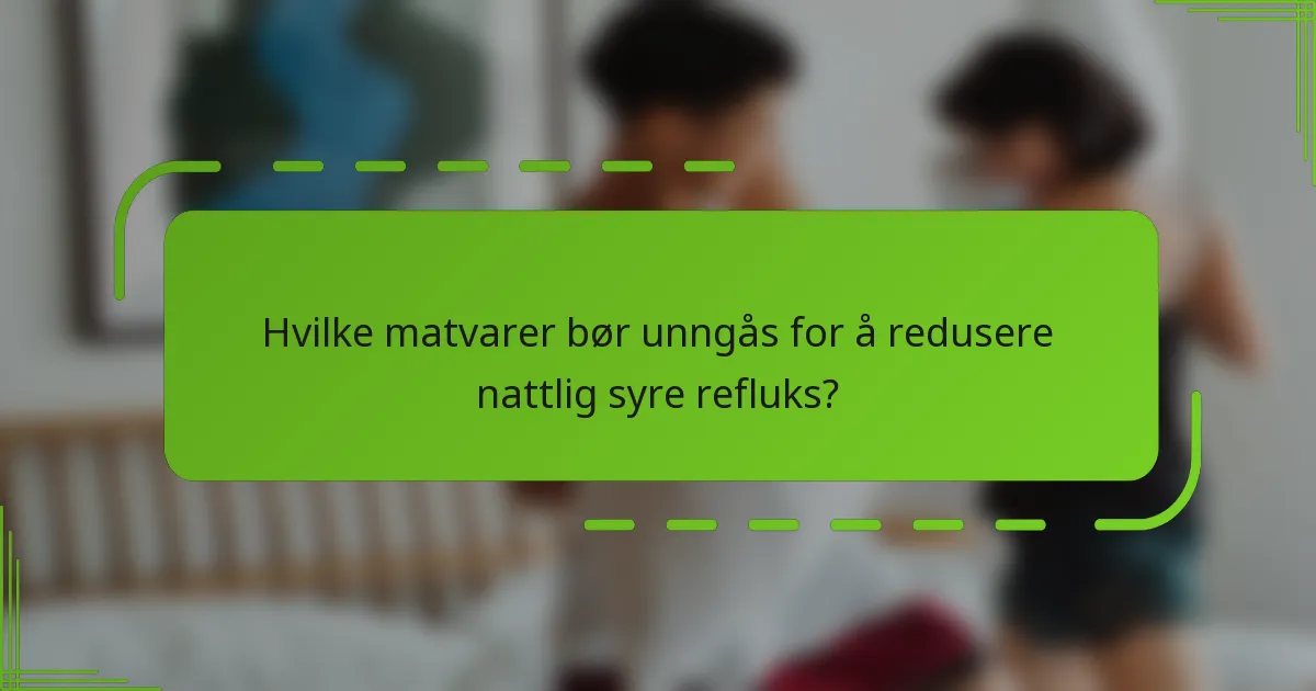 Hvilke matvarer bør unngås for å redusere nattlig syre refluks?