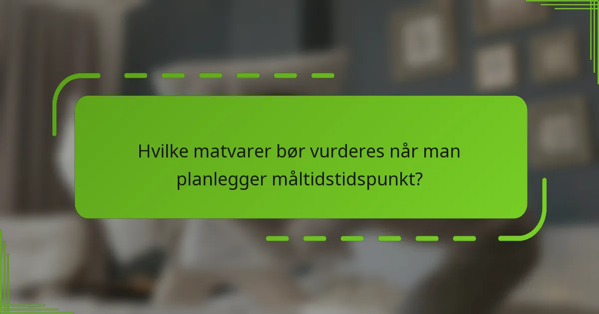 Hvilke matvarer bør vurderes når man planlegger måltidstidspunkt?