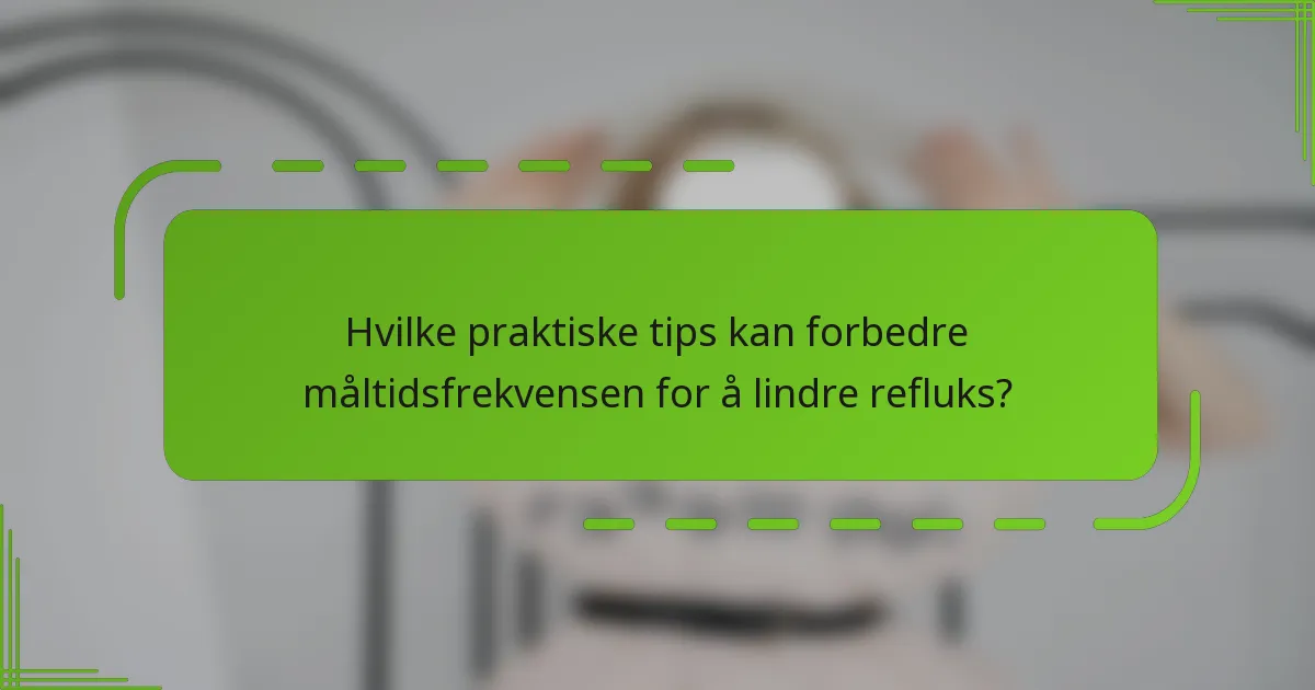 Hvilke praktiske tips kan forbedre måltidsfrekvensen for å lindre refluks?