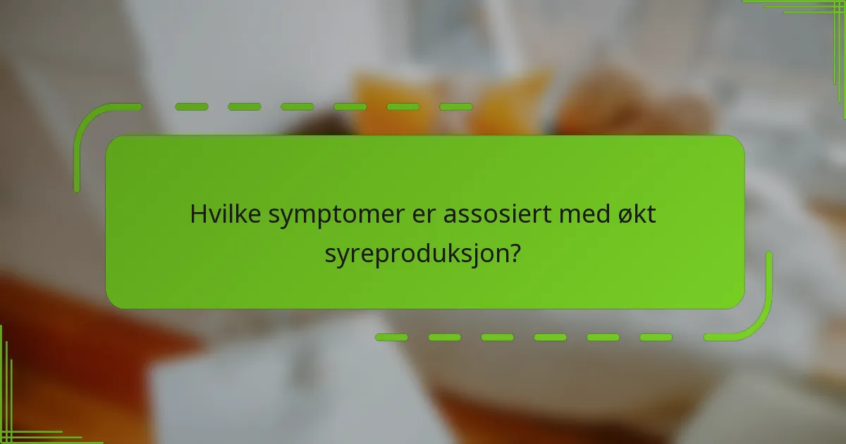 Hvilke symptomer er assosiert med økt syreproduksjon?