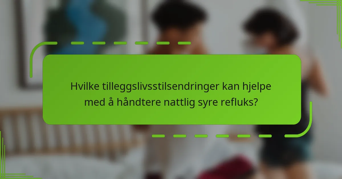 Hvilke tilleggslivsstilsendringer kan hjelpe med å håndtere nattlig syre refluks?