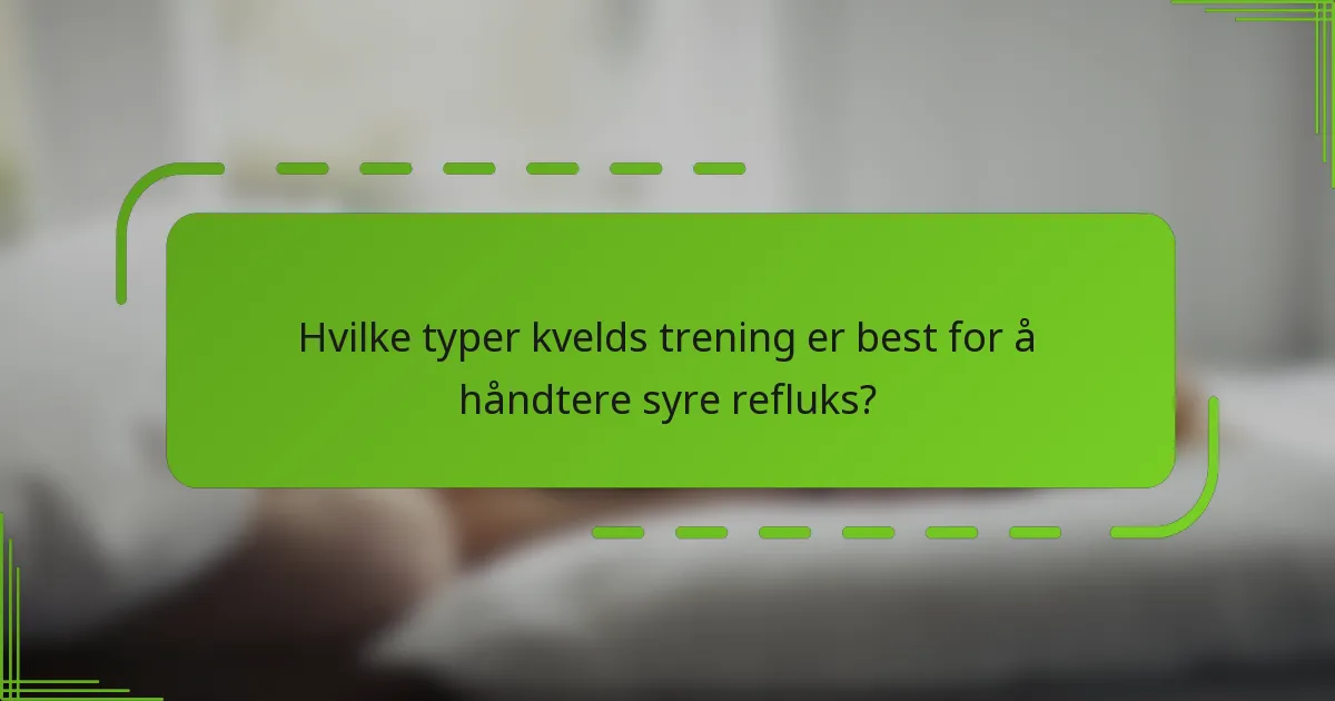 Hvilke typer kvelds trening er best for å håndtere syre refluks?
