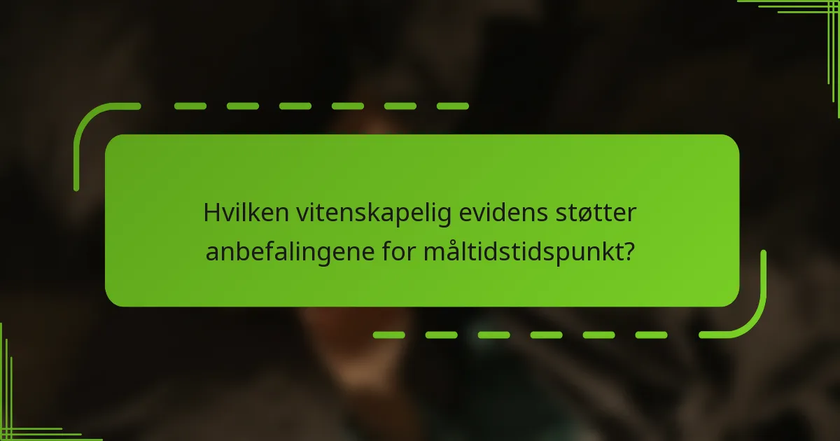 Hvilken vitenskapelig evidens støtter anbefalingene for måltidstidspunkt?