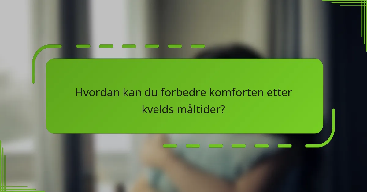 Hvordan kan du forbedre komforten etter kvelds måltider?