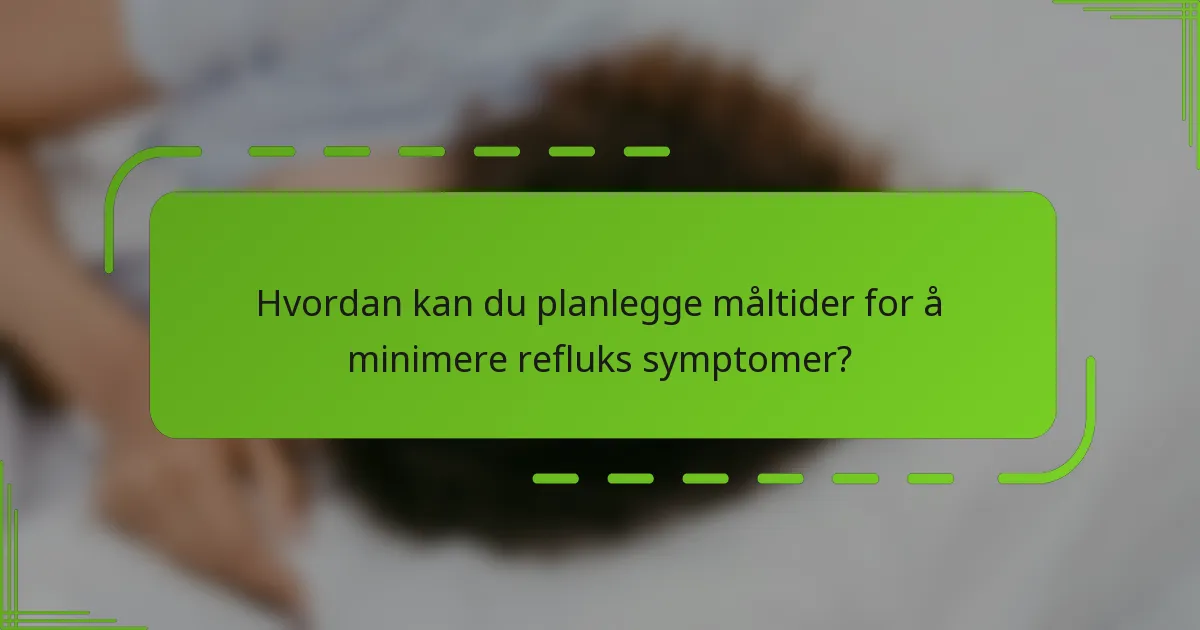 Hvordan kan du planlegge måltider for å minimere refluks symptomer?