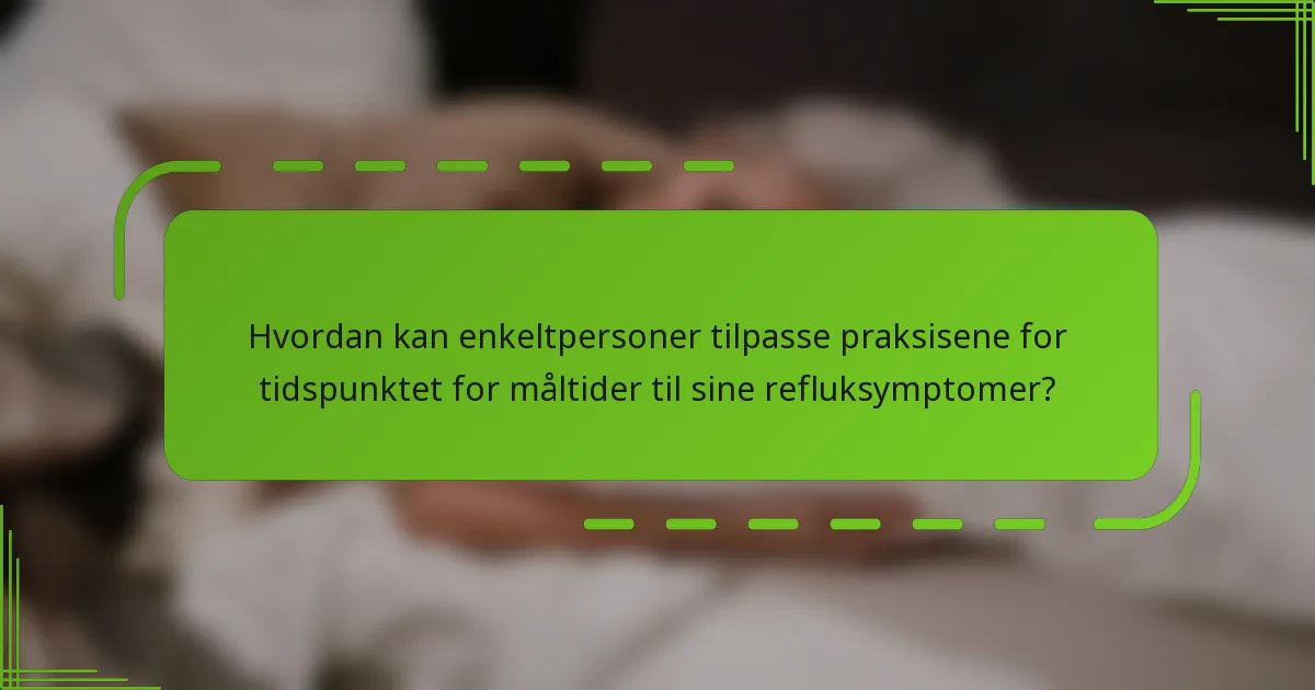 Hvordan kan enkeltpersoner tilpasse praksisene for tidspunktet for måltider til sine refluksymptomer?