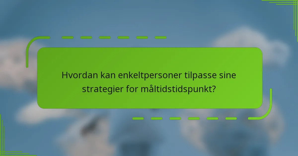 Hvordan kan enkeltpersoner tilpasse sine strategier for måltidstidspunkt?