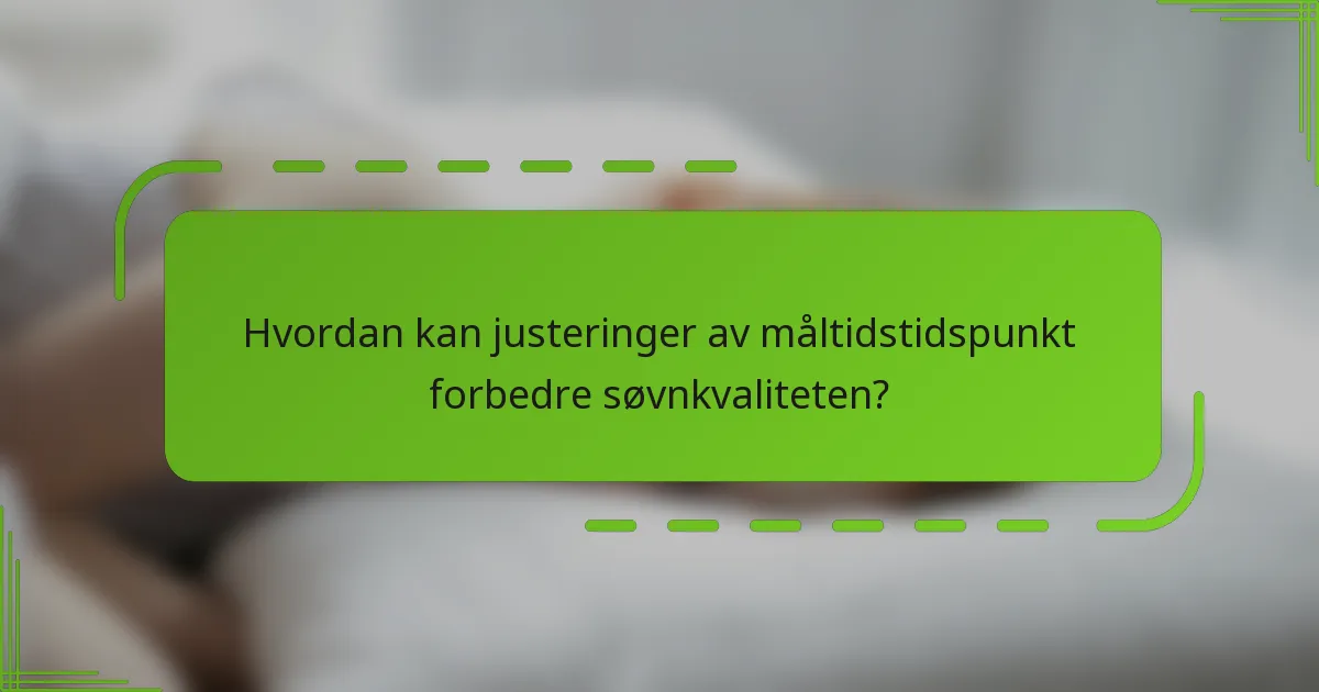 Hvordan kan justeringer av måltidstidspunkt forbedre søvnkvaliteten?