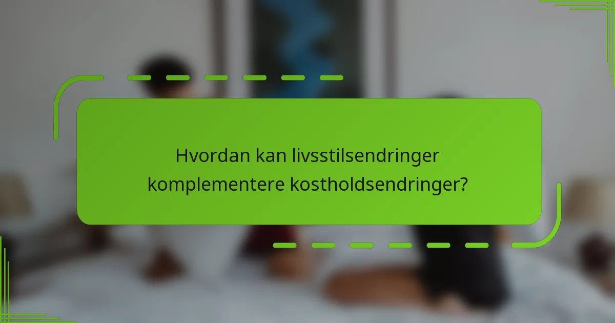 Hvordan kan livsstilsendringer komplementere kostholdsendringer?