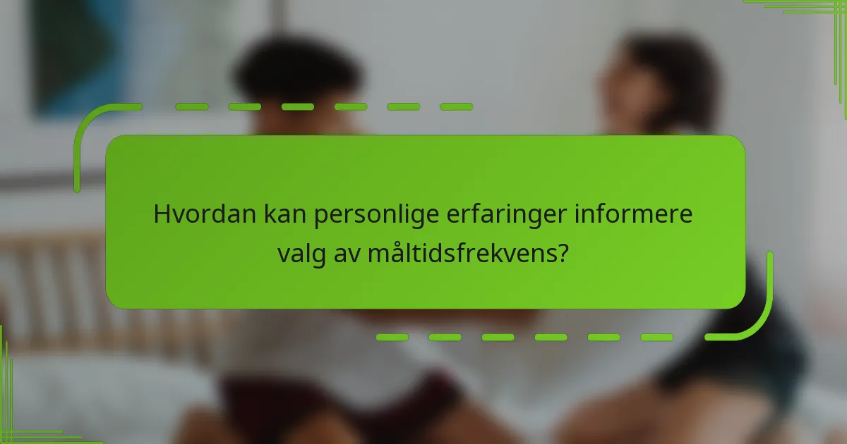Hvordan kan personlige erfaringer informere valg av måltidsfrekvens?
