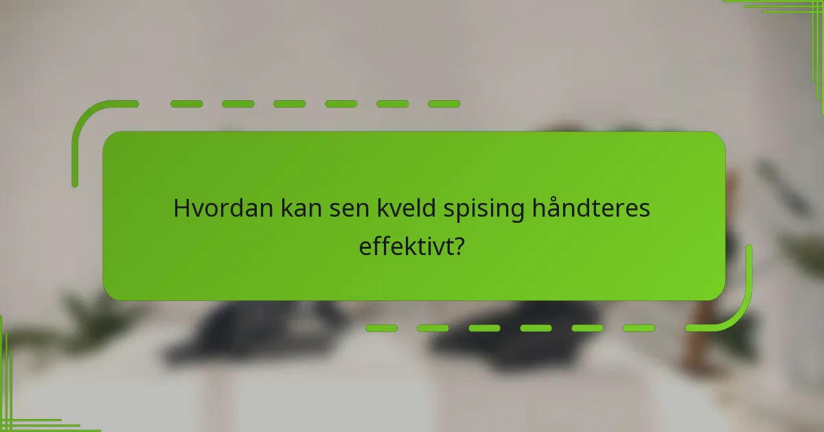 Hvordan kan sen kveld spising håndteres effektivt?