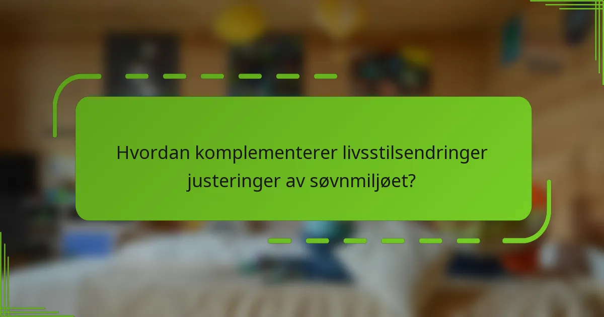 Hvordan komplementerer livsstilsendringer justeringer av søvnmiljøet?