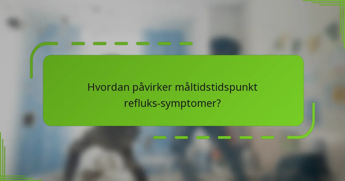 Hvordan påvirker måltidstidspunkt refluks-symptomer?