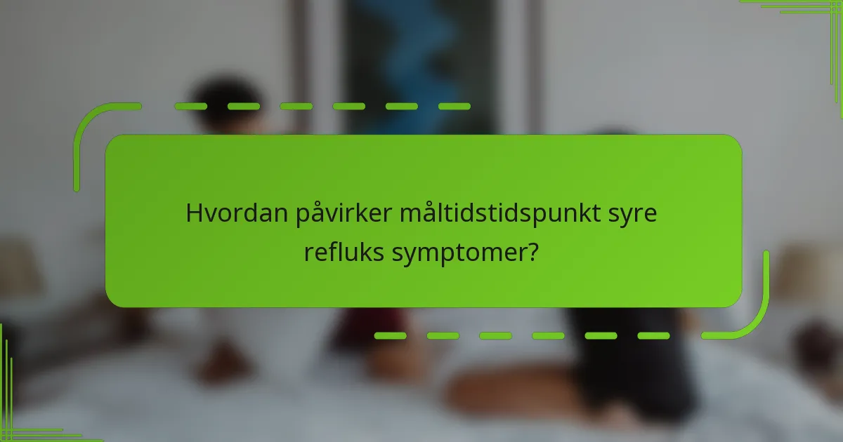 Hvordan påvirker måltidstidspunkt syre refluks symptomer?