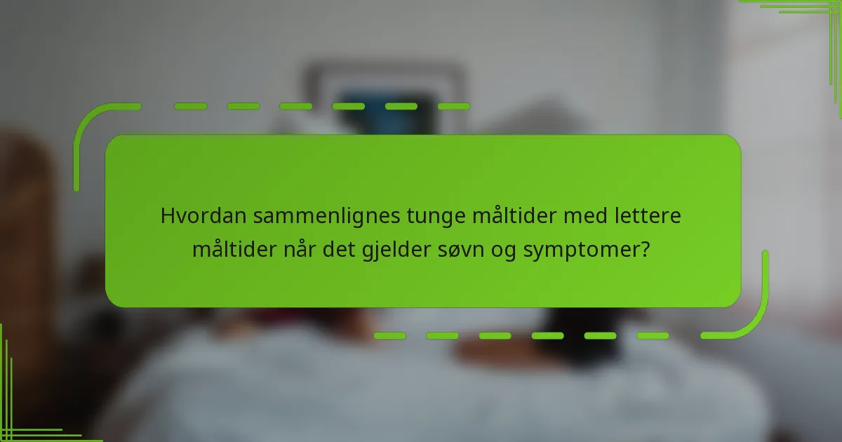 Hvordan sammenlignes tunge måltider med lettere måltider når det gjelder søvn og symptomer?