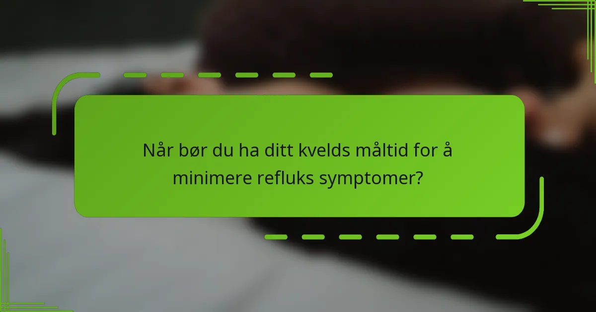 Når bør du ha ditt kvelds måltid for å minimere refluks symptomer?