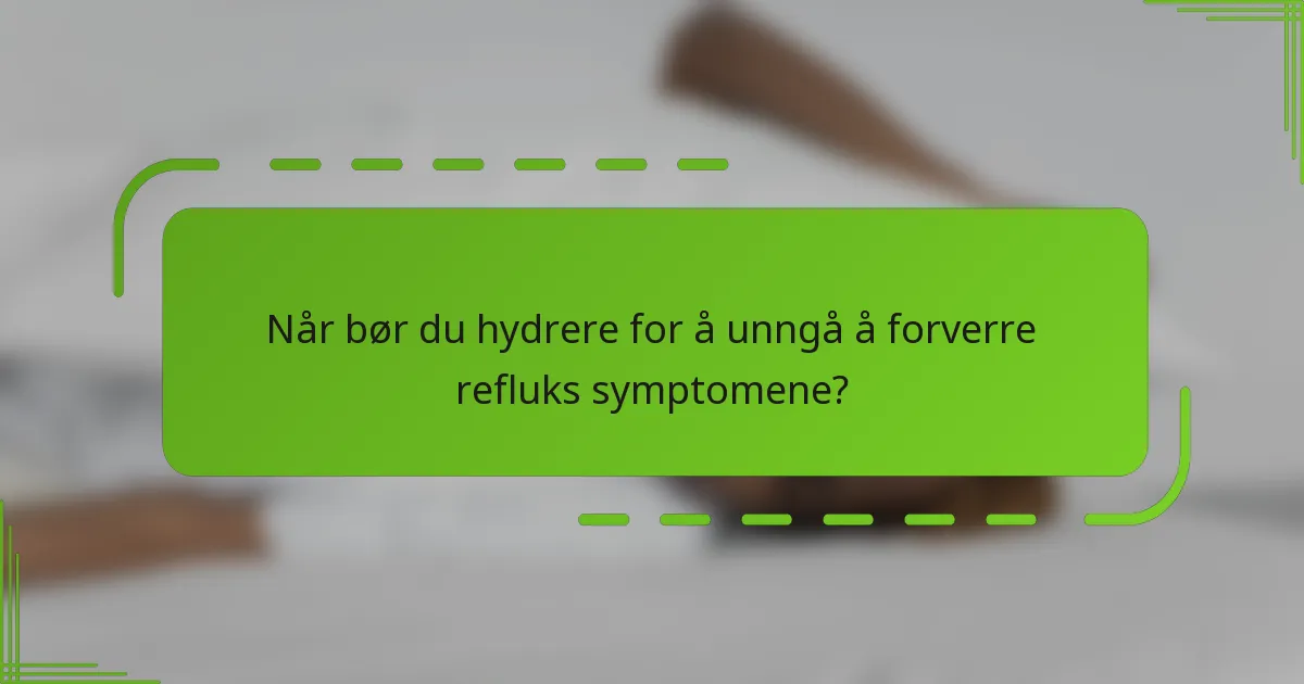 Når bør du hydrere for å unngå å forverre refluks symptomene?