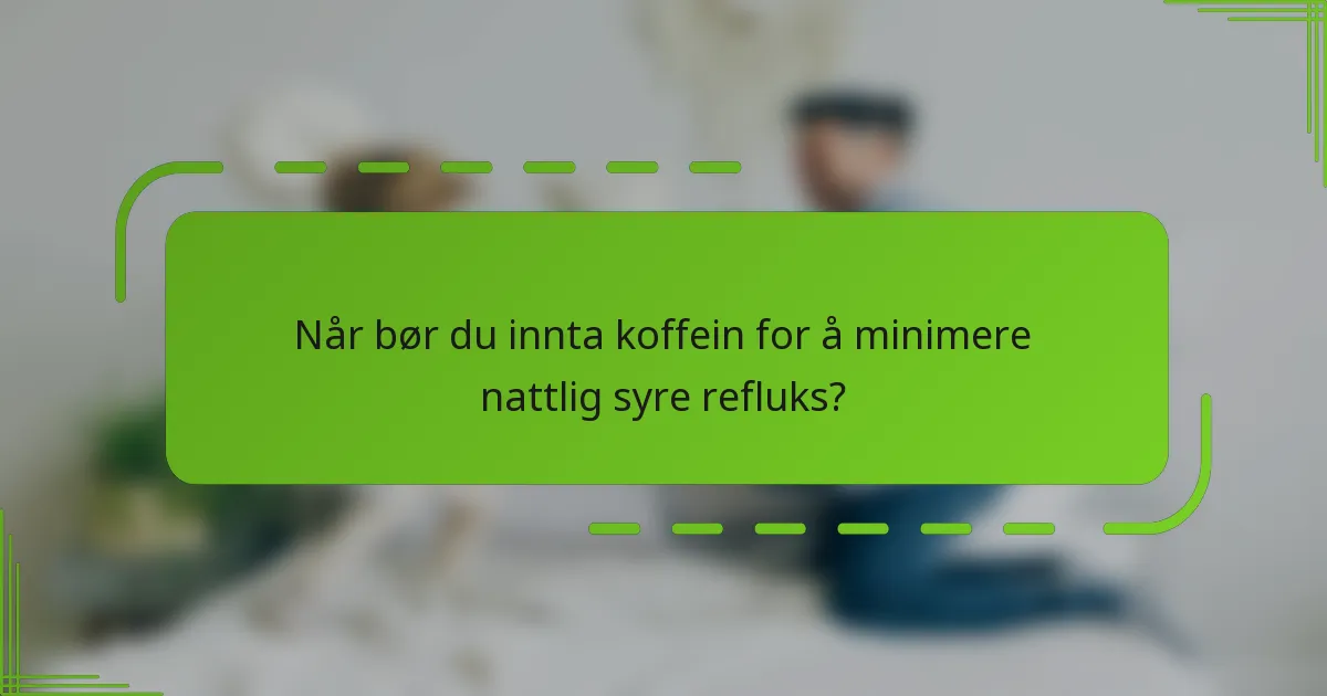 Når bør du innta koffein for å minimere nattlig syre refluks?