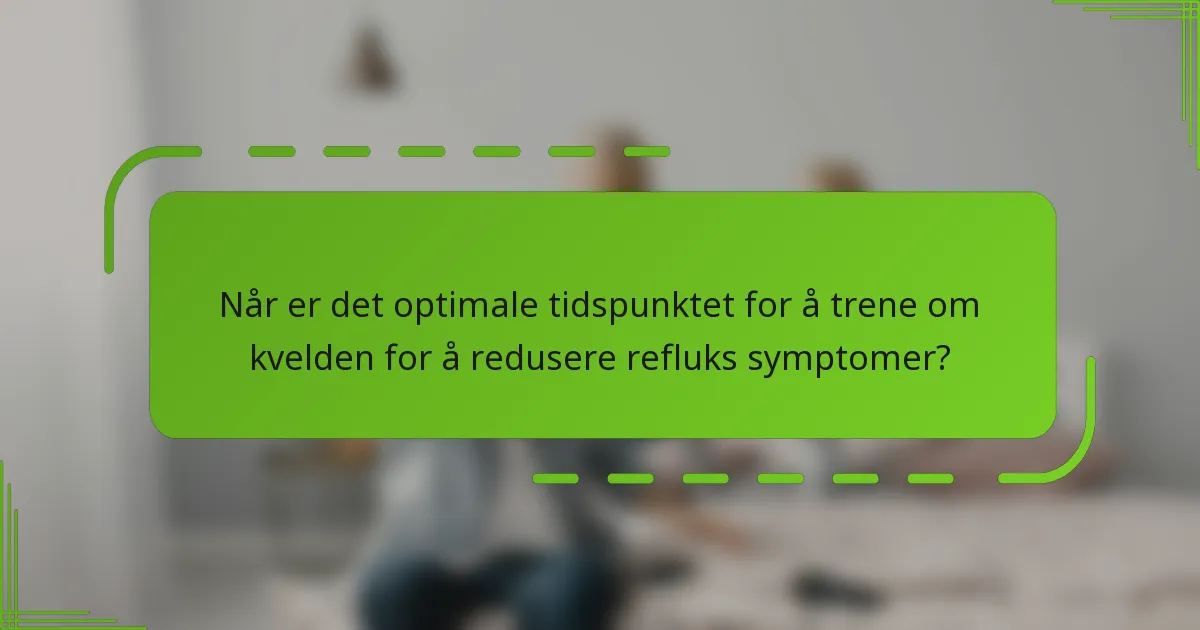 Når er det optimale tidspunktet for å trene om kvelden for å redusere refluks symptomer?